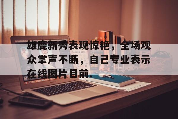 爱游戏-雄鹿新秀表现惊艳，全场观众掌声不断，自己专业表示在线图片目前.-爱游戏